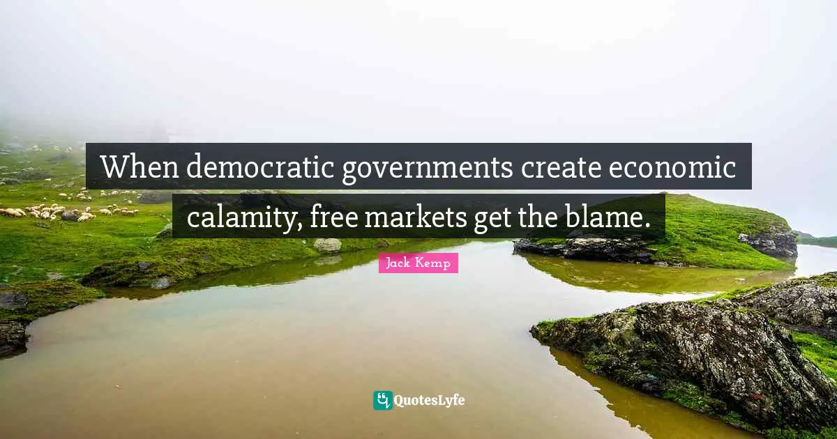 Calamity Quotes: "When democratic governments create economic calamity, free markets get the blame."