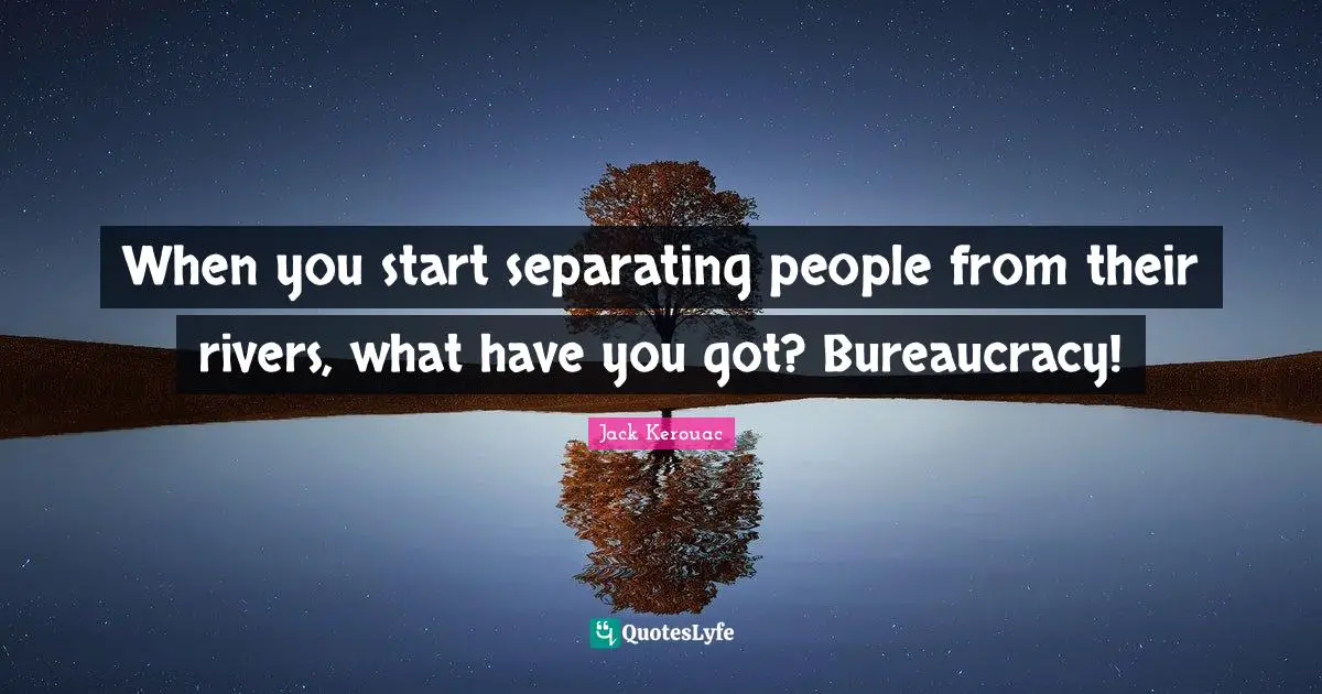 Bureaucracy Quotes: "When you start separating people from their rivers, what have you got? Bureaucracy!"