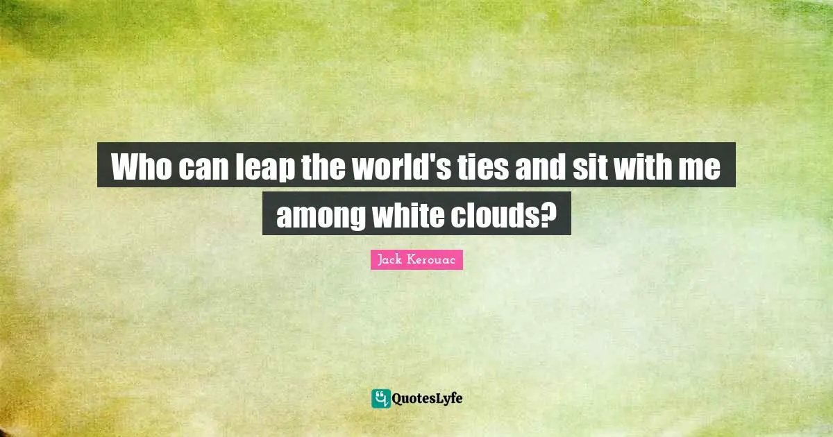 Who can leap the world's ties and sit with me among white clouds?