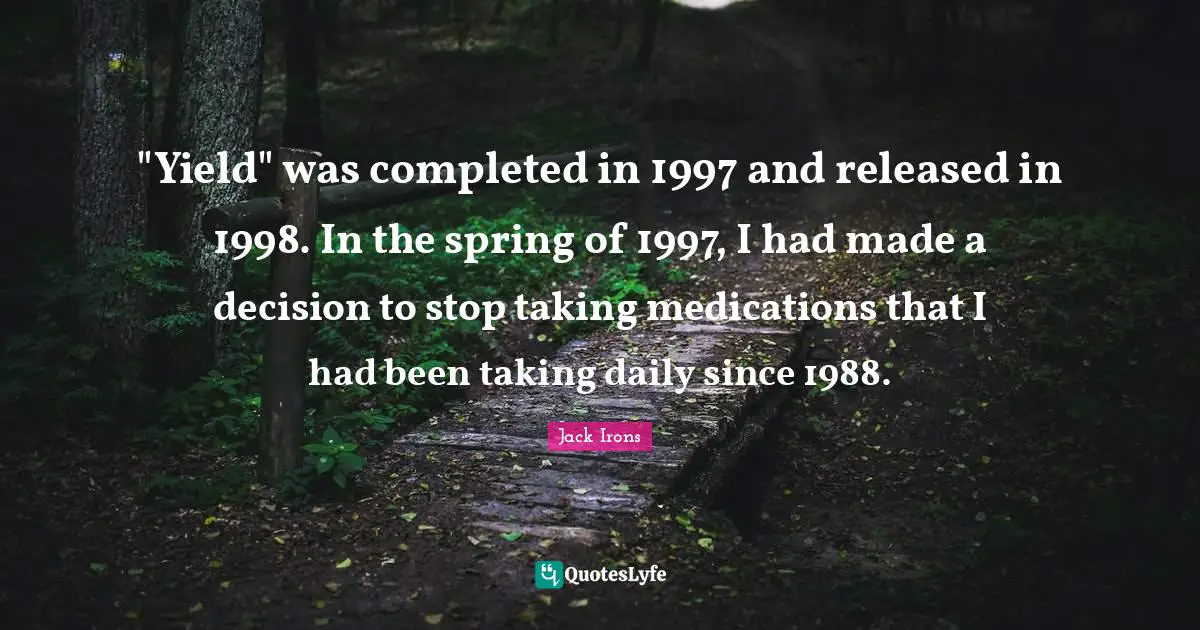 "Yield" was completed in 1997 and released in 1998. In the spring of 1997, I had made a decision to stop taking medications that I had been taking daily since 1988.