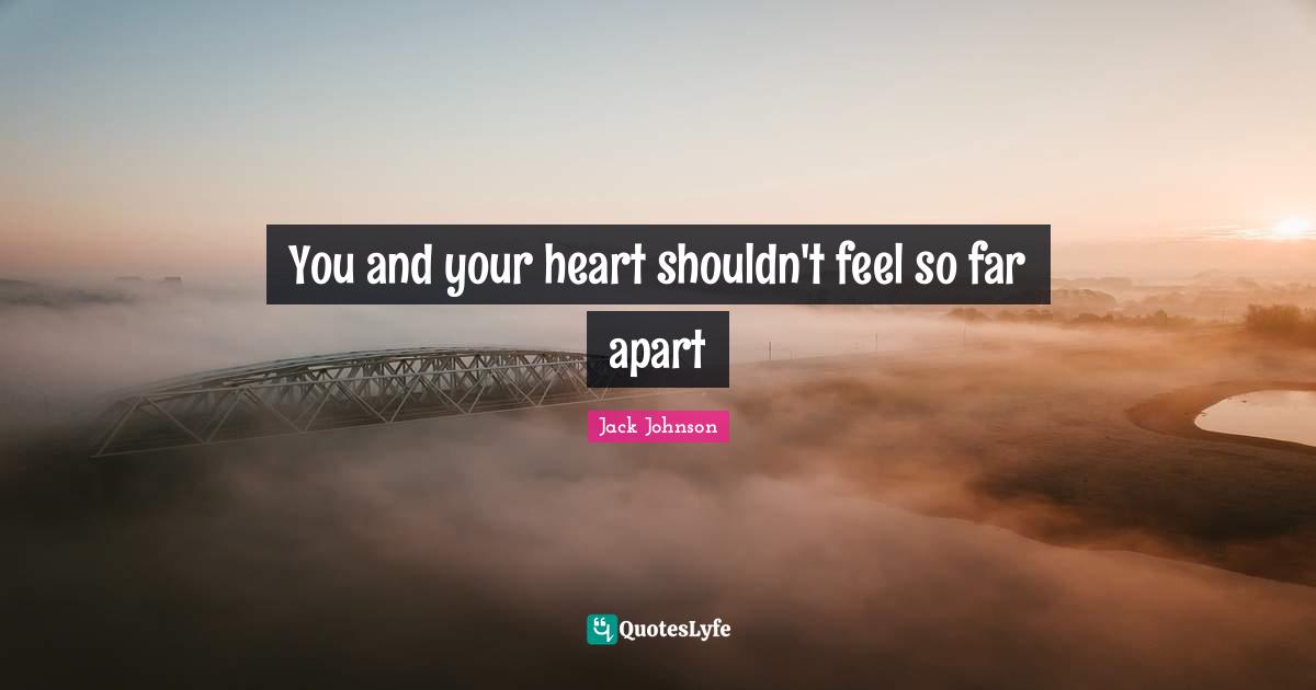 You and your heart shouldn't feel so far apart