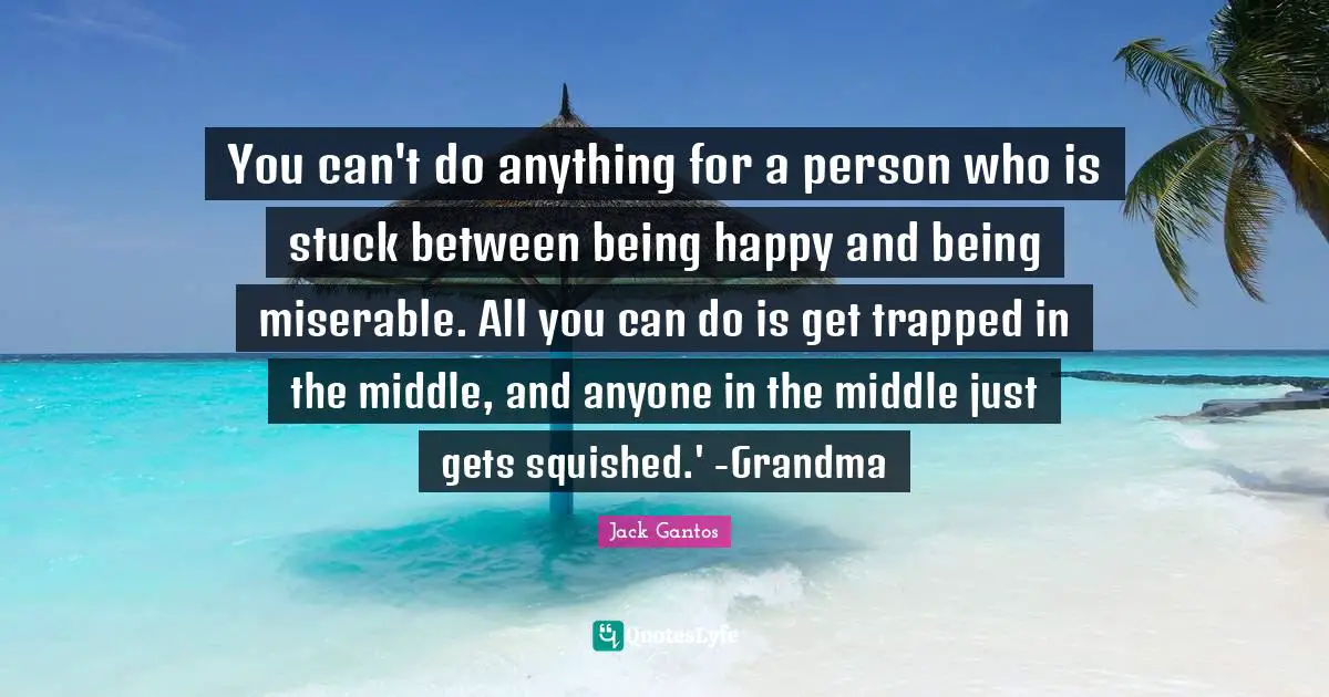You can't do anything for a person who is stuck between being happy and being miserable. All you can do is get trapped in the middle, and anyone in the middle just gets squished.' -Grandma
