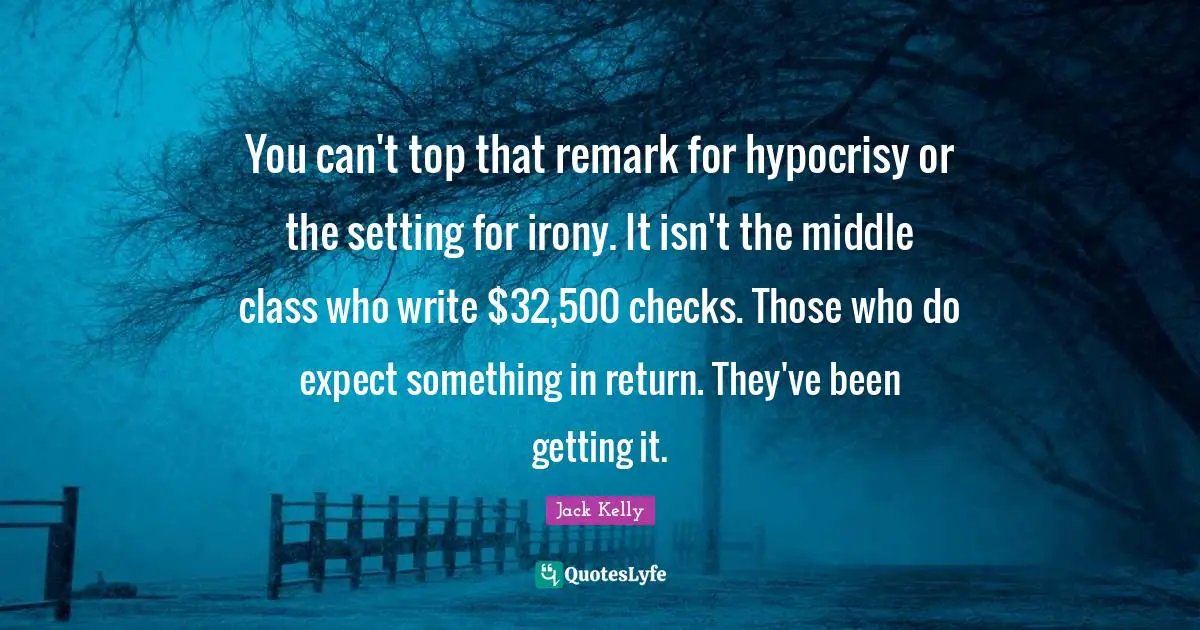 You can't top that remark for hypocrisy or the setting for irony. It isn't the middle class who write $32,500 checks. Those who do expect something in return. They've been getting it.