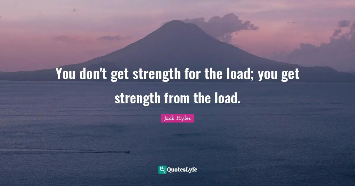 You don't get strength for the load; you get strength from the load.