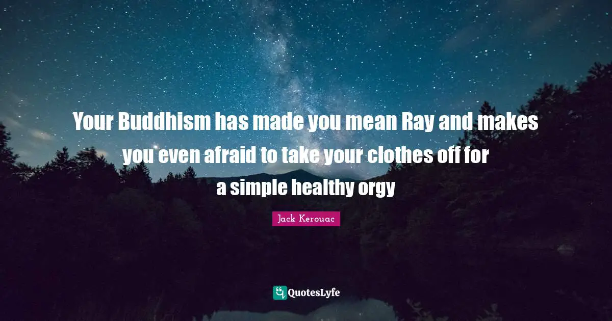 Your Buddhism has made you mean Ray and makes you even afraid to take your clothes off for a simple healthy orgy