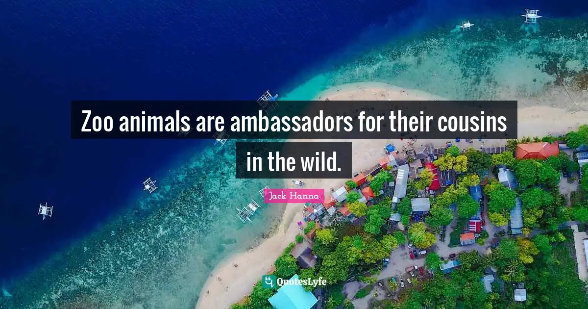 Ambassadors Quotes: "Zoo animals are ambassadors for their cousins in the wild."