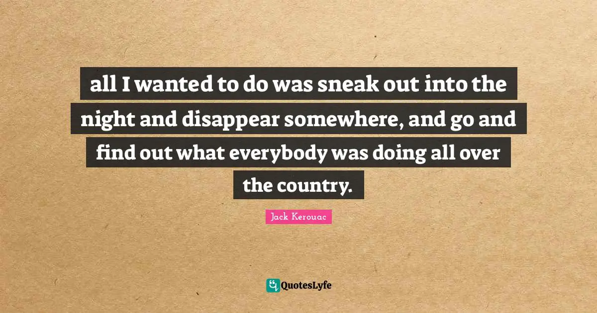 Jack Kerouac Quotes: "all I wanted to do was sneak out into the night and disappear somewhere, and go and find out what everybody was doing all over the country."