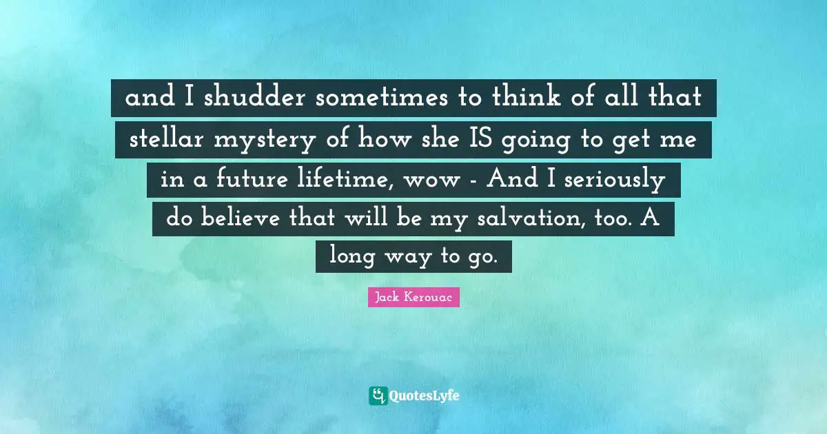 and I shudder sometimes to think of all that stellar mystery of how she IS going to get me in a future lifetime, wow - And I seriously do believe that will be my salvation, too. A long way to go.