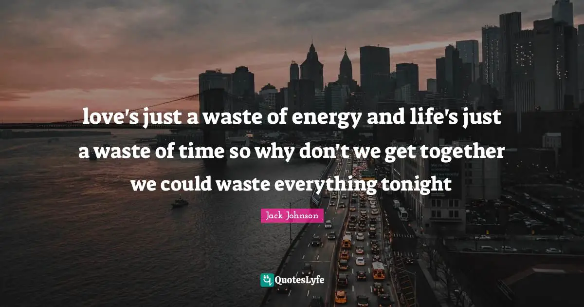 love's just a waste of energy and life's just a waste of time so why don't we get together we could waste everything tonight