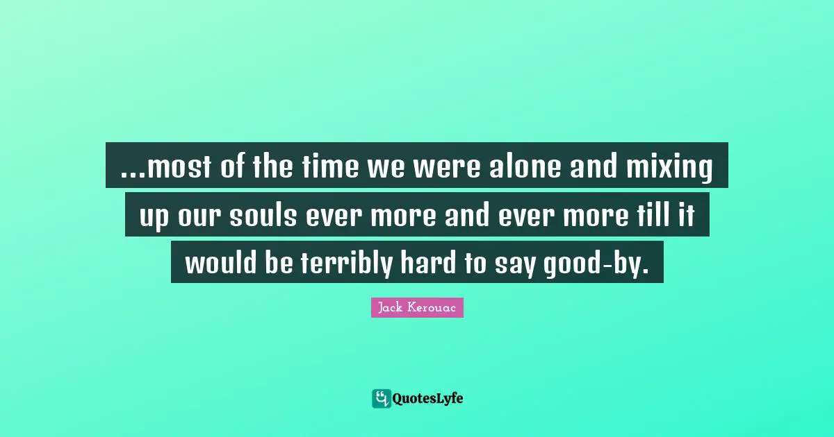 ...most of the time we were alone and mixing up our souls ever more and ever more till it would be terribly hard to say good-by.