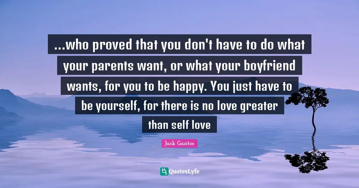 Self Love Quotes: "...who proved that you don't have to do what your parents want, or what your boyfriend wants, for you to be happy. You just have to be yourself, for there is no love greater than self love"