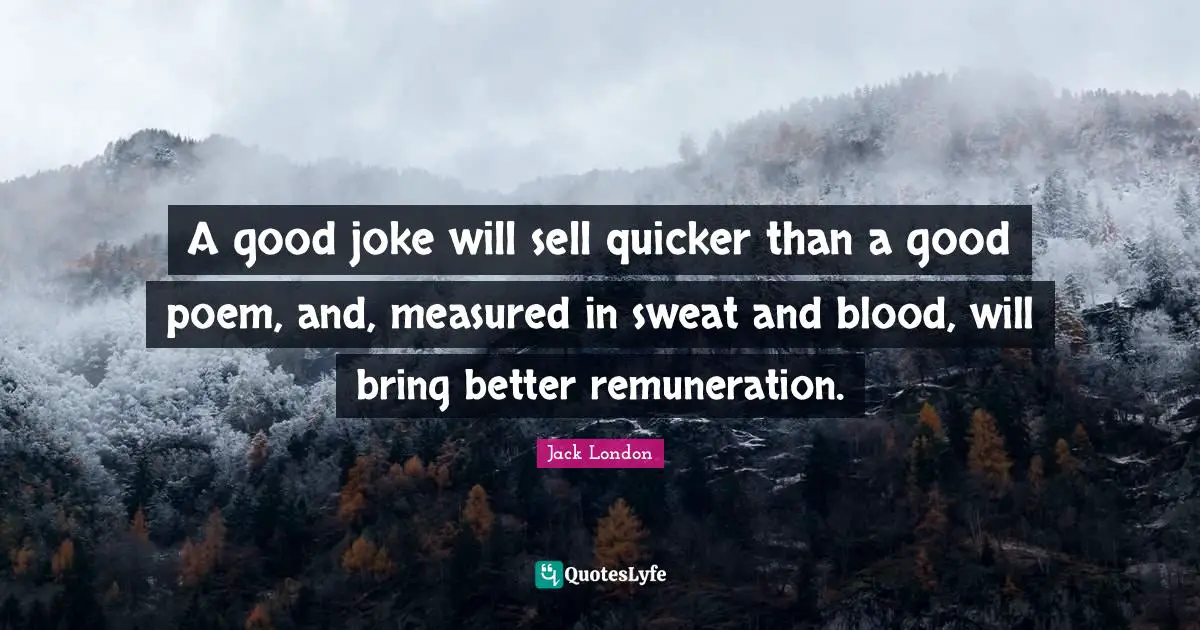 Jack London Quotes: "A good joke will sell quicker than a good poem, and, measured in sweat and blood, will bring better remuneration."