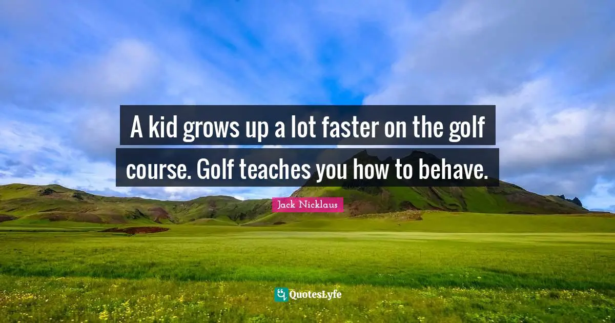 Faster Quotes: "A kid grows up a lot faster on the golf course. Golf teaches you how to behave."