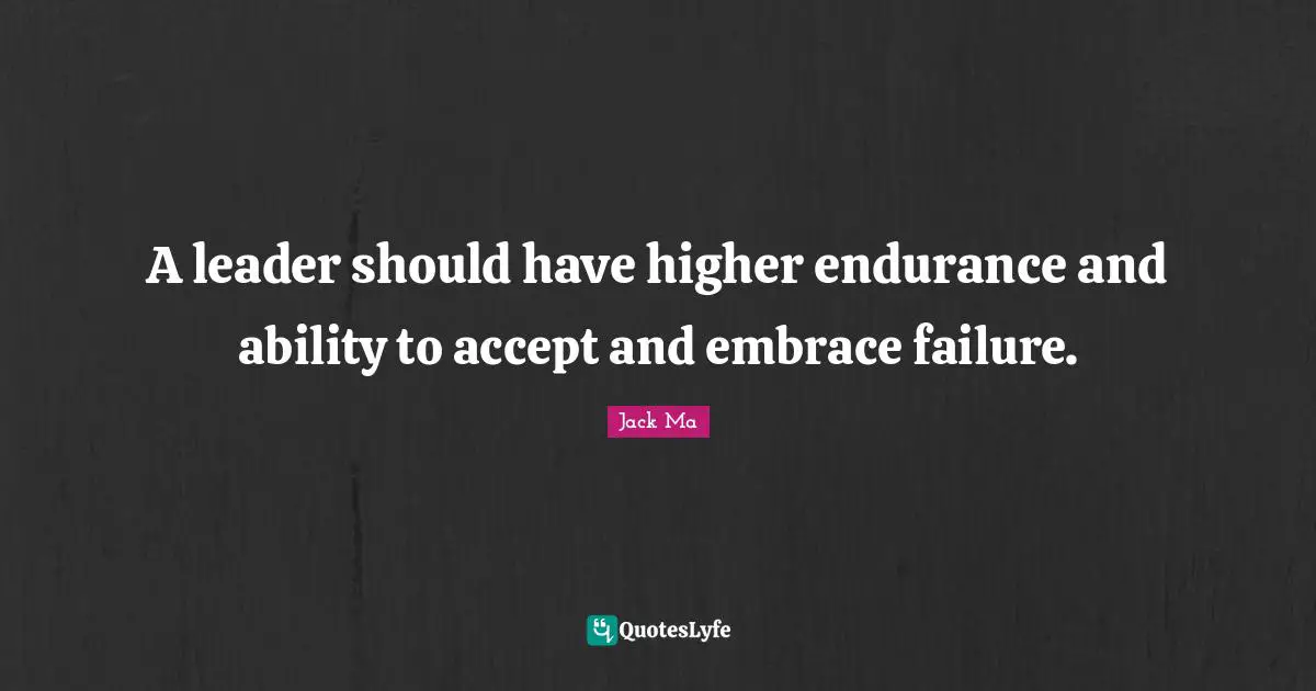 A leader should have higher endurance and ability to accept and embrace failure.