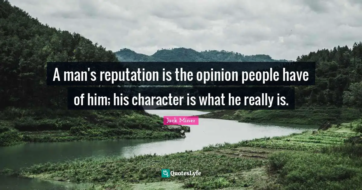 A man's reputation is the opinion people have of him; his character is what he really is.