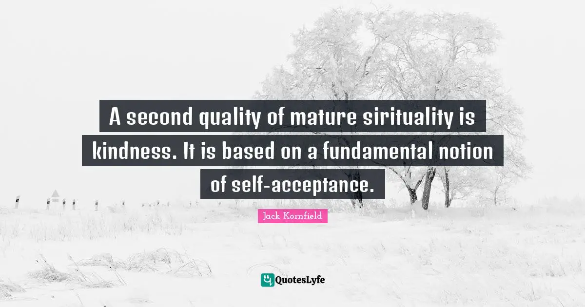 A second quality of mature sirituality is kindness. It is based on a fundamental notion of self-acceptance.