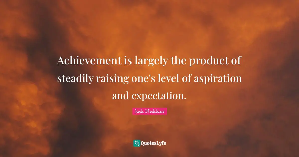 Positivity Quotes: "Achievement is largely the product of steadily raising one's level of aspiration and expectation."