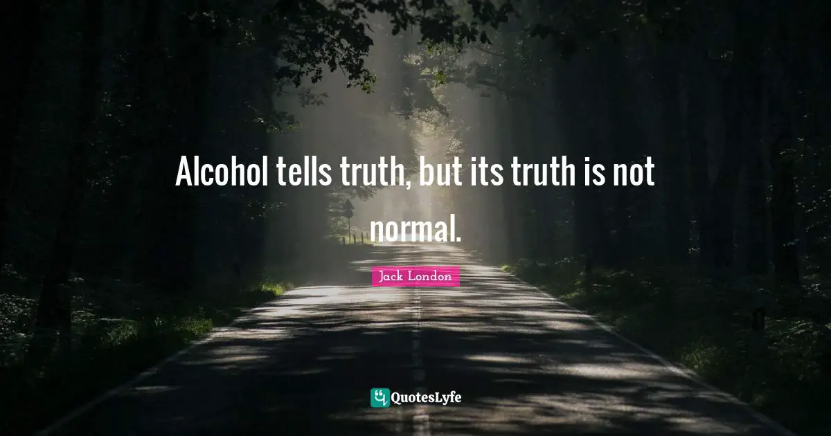 Alcohol tells truth, but its truth is not normal.