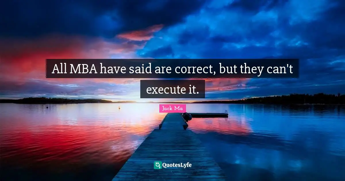 All MBA have said are correct, but they can't execute it.