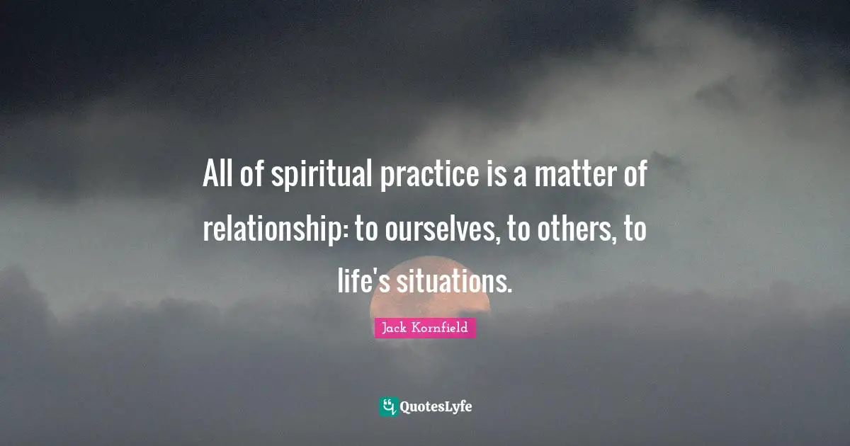 Spiritual Practice Quotes: "All of spiritual practice is a matter of relationship: to ourselves, to others, to life's situations."
