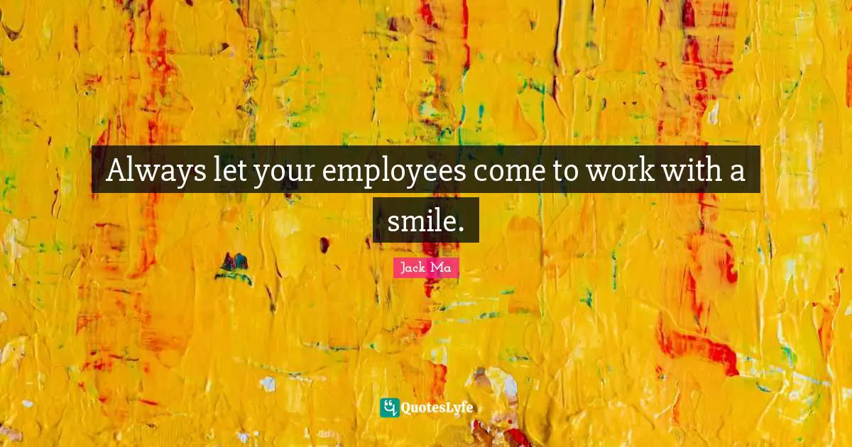 Always let your employees come to work with a smile.