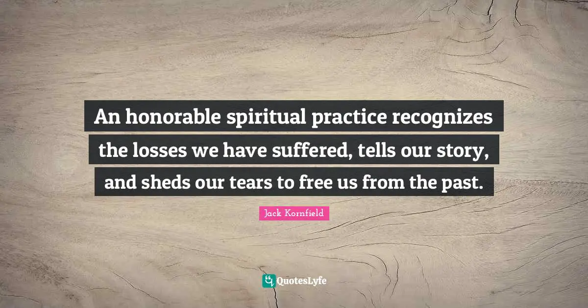 Spiritual Practice Quotes: "An honorable spiritual practice recognizes the losses we have suffered, tells our story, and sheds our tears to free us from the past."