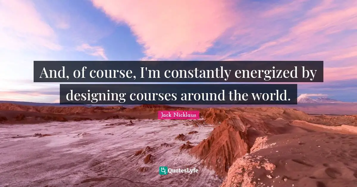 And, of course, I'm constantly energized by designing courses around the world.