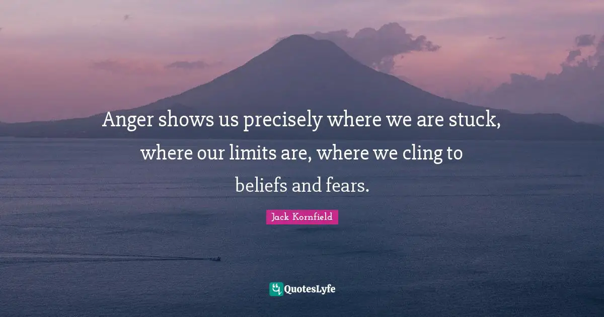 Anger shows us precisely where we are stuck, where our limits are, where we cling to beliefs and fears.