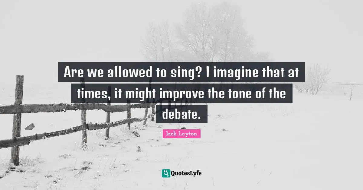 Are we allowed to sing? I imagine that at times, it might improve the tone of the debate.