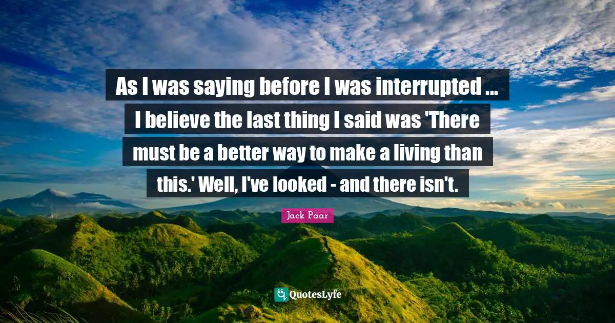Interrupted Quotes: "As I was saying before I was interrupted ... I believe the last thing I said was 'There must be a better way to make a living than this.' Well, I've looked - and there isn't."