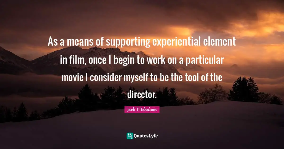 As a means of supporting experiential element in film, once I begin to work on a particular movie I consider myself to be the tool of the director.