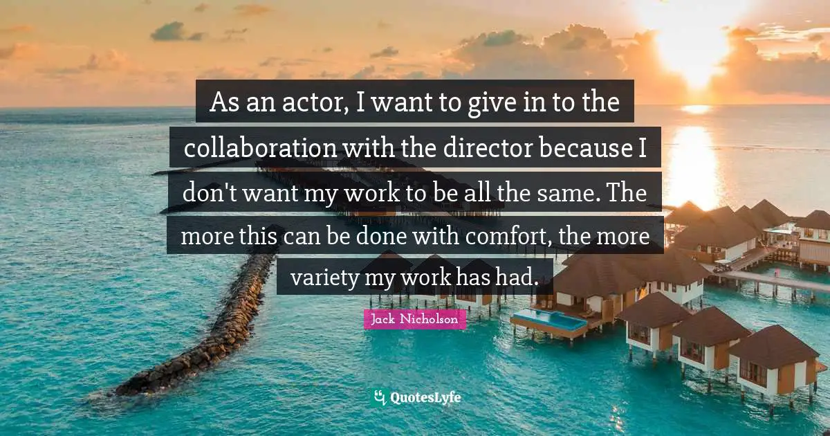 As an actor, I want to give in to the collaboration with the director because I don't want my work to be all the same. The more this can be done with comfort, the more variety my work has had.