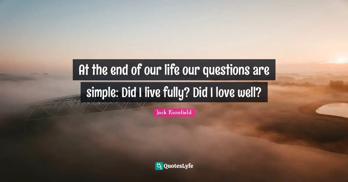 At the end of our life our questions are simple: Did I live fully? Did I love well?