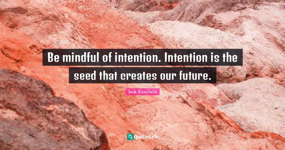 Be mindful of intention. Intention is the seed that creates our future.