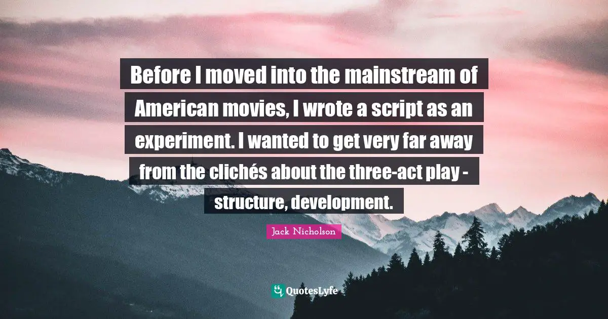 Before I moved into the mainstream of American movies, I wrote a script as an experiment. I wanted to get very far away from the clichés about the three-act play - structure, development.