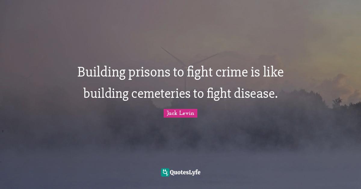 Building prisons to fight crime is like building cemeteries to fight disease.