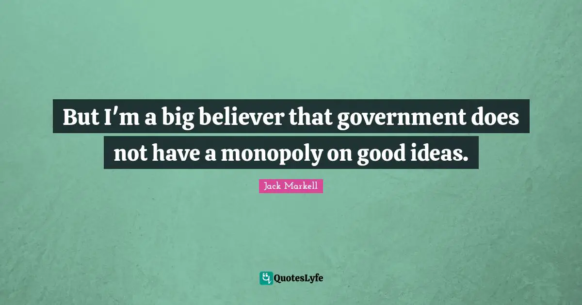 But I'm a big believer that government does not have a monopoly on good ideas.