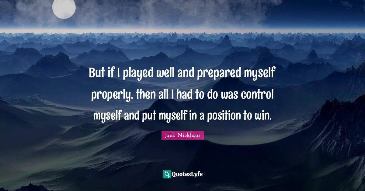 But if I played well and prepared myself properly, then all I had to do was control myself and put myself in a position to win.