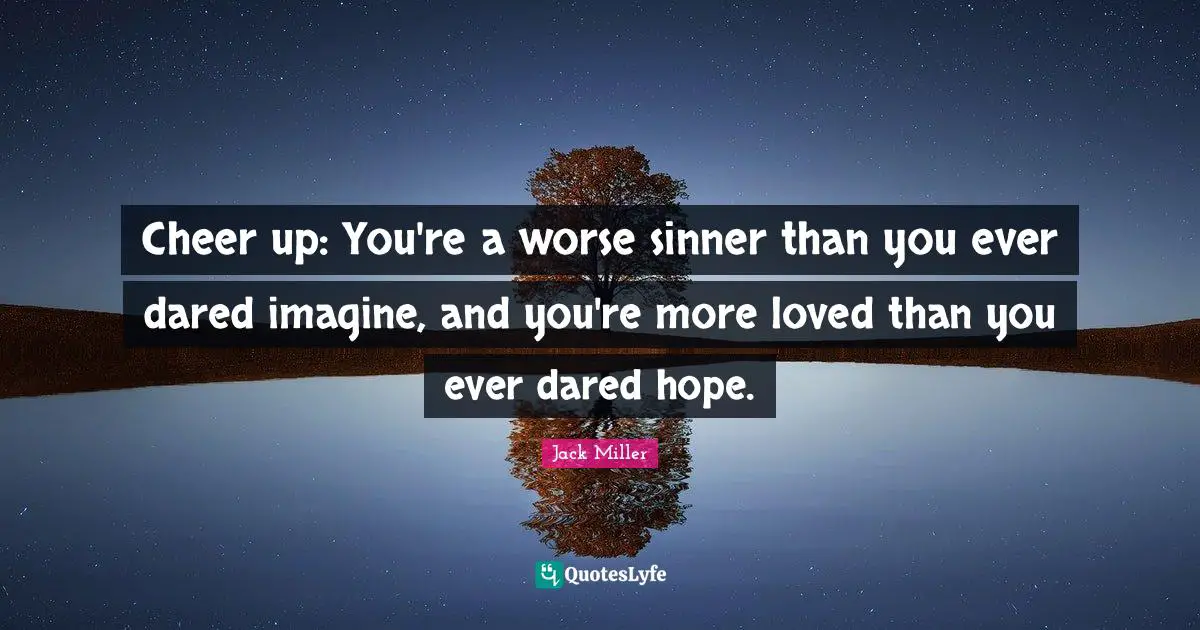 Imagine Quotes: "Cheer up: You're a worse sinner than you ever dared imagine, and you're more loved than you ever dared hope."