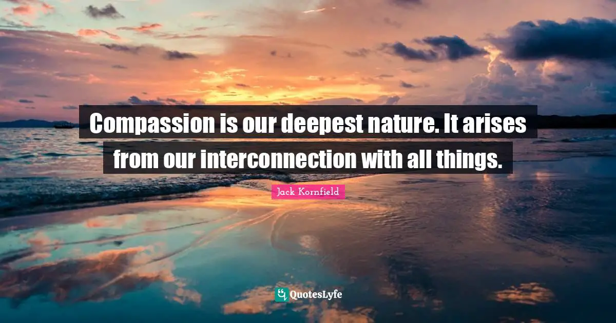 Compassion is our deepest nature. It arises from our interconnection with all things.