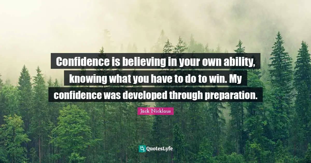Jack Nicklaus Quotes: "Confidence is believing in your own ability, knowing what you have to do to win. My confidence was developed through preparation."