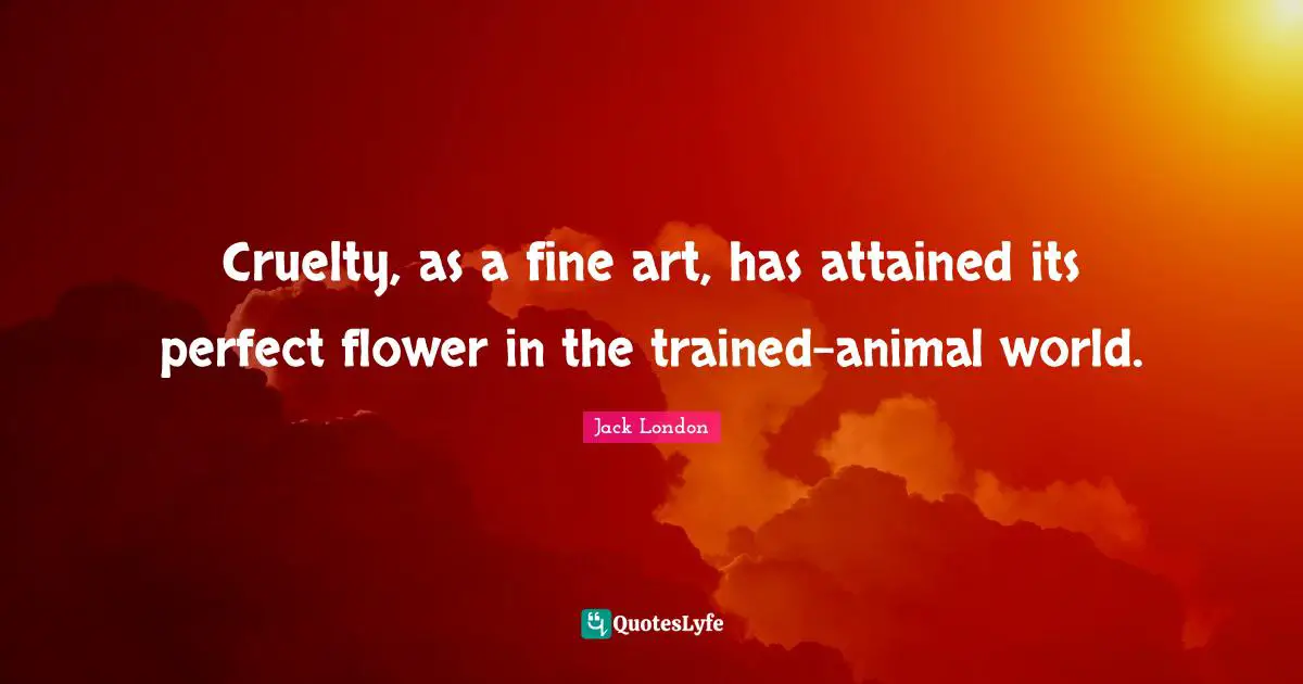 Cruelty, as a fine art, has attained its perfect flower in the trained-animal world.
