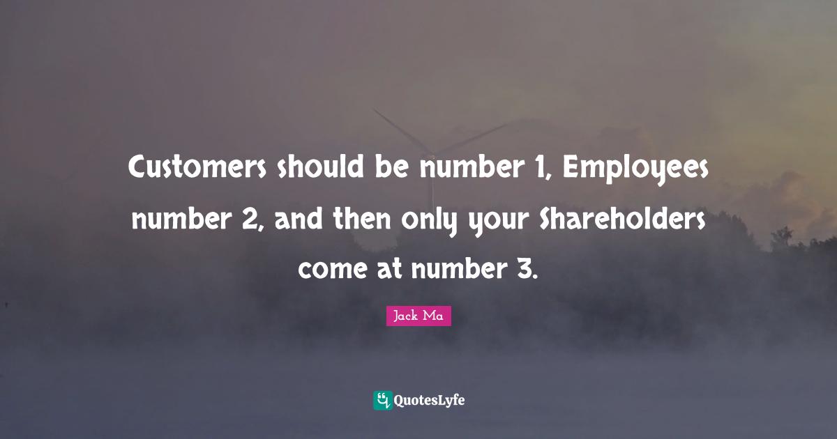 Number Quotes: "Customers should be number 1, Employees number 2, and then only your Shareholders come at number 3."