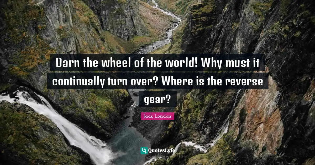 Jack London Quotes: "Darn the wheel of the world! Why must it continually turn over? Where is the reverse gear?"