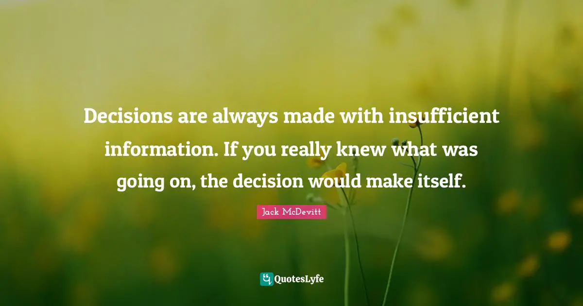 Decisions are always made with insufficient information. If you really knew what was going on, the decision would make itself.