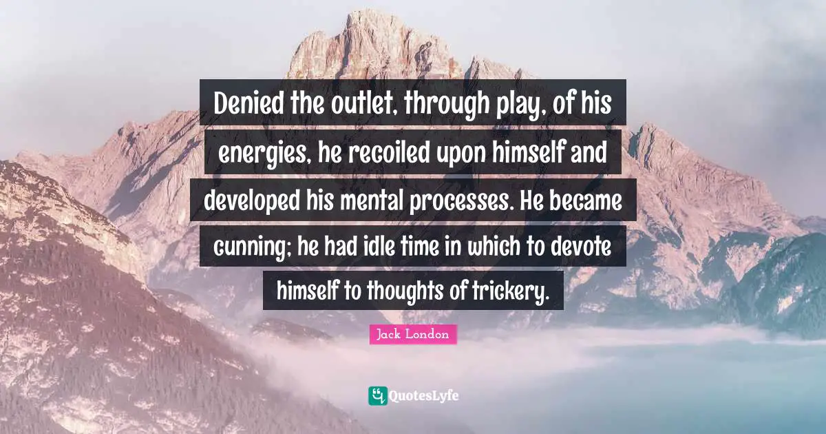 Trickery Quotes: "Denied the outlet, through play, of his energies, he recoiled upon himself and developed his mental processes. He became cunning; he had idle time in which to devote himself to thoughts of trickery."