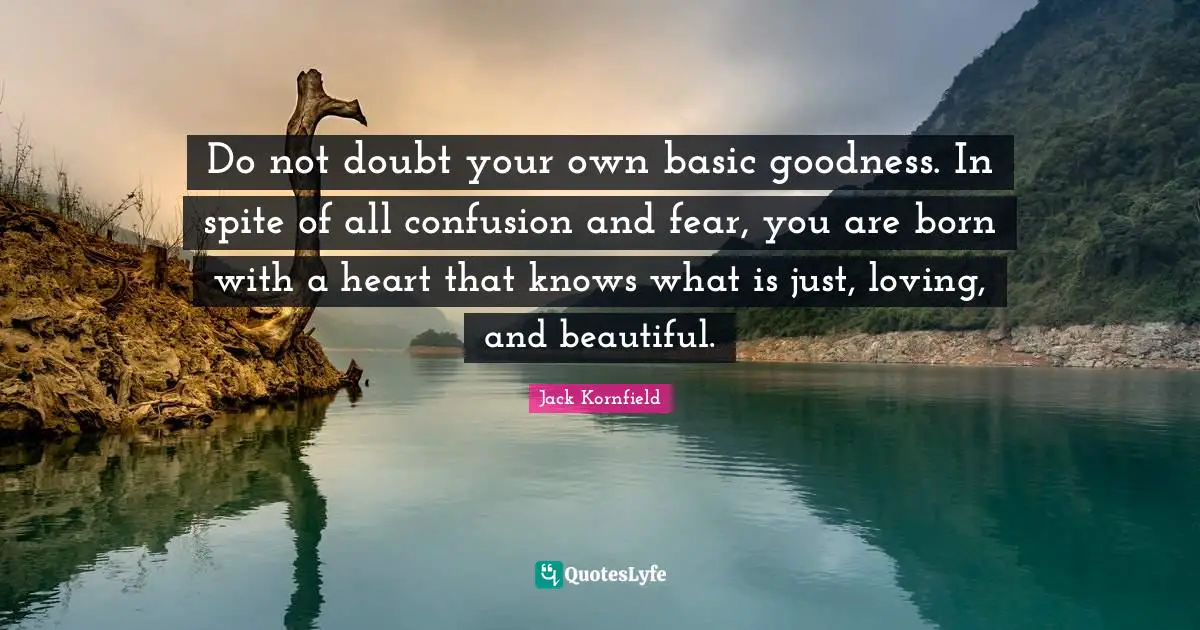 Jack Kornfield Quotes: Do not doubt your own basic goodness. In spite of all confusion and fear, you are born with a heart that knows what is just, loving, and beautiful.