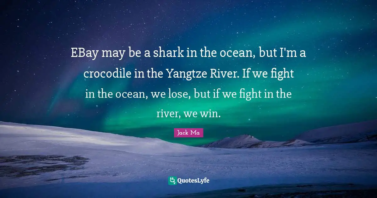 Jack Ma Quotes: EBay may be a shark in the ocean, but I'm a crocodile in the Yangtze River. If we fight in the ocean, we lose, but if we fight in the river, we win.