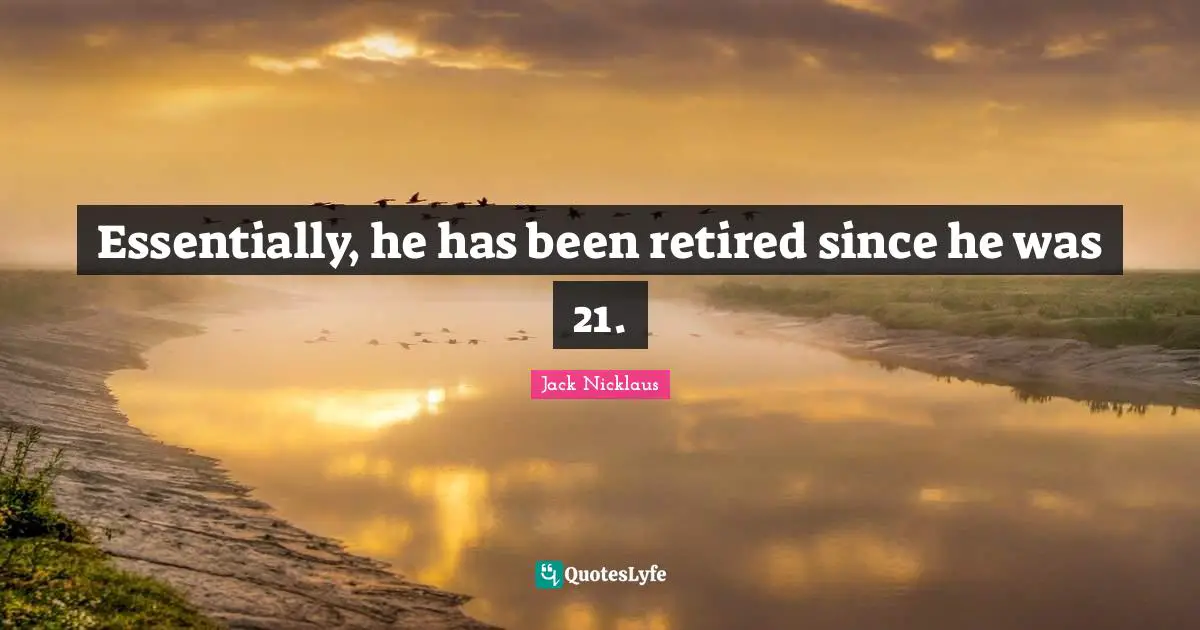 Essentially, he has been retired since he was 21.