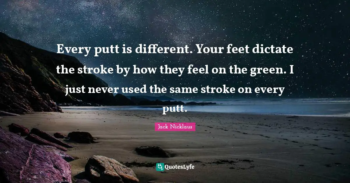 Every putt is different. Your feet dictate the stroke by how they feel on the green. I just never used the same stroke on every putt.
